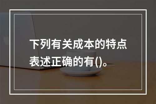 下列有关成本的特点表述正确的有()。