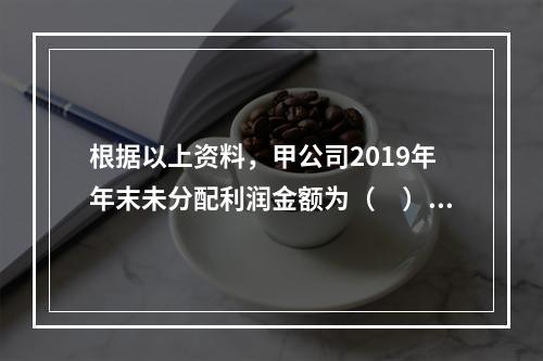 根据以上资料，甲公司2019年年末未分配利润金额为（　）万元