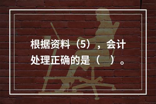 根据资料（5），会计处理正确的是（　）。