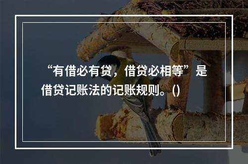 “有借必有贷，借贷必相等”是借贷记账法的记账规则。()