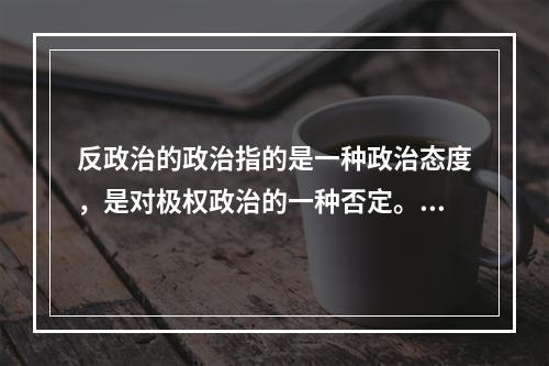 反政治的政治指的是一种政治态度，是对极权政治的一种否定。其基