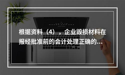 根据资料（4），企业毁损材料在报经批准前的会计处理正确的是（