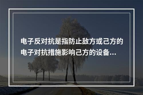 电子反对抗是指防止敌方或己方的电子对抗措施影响己方的设备和人