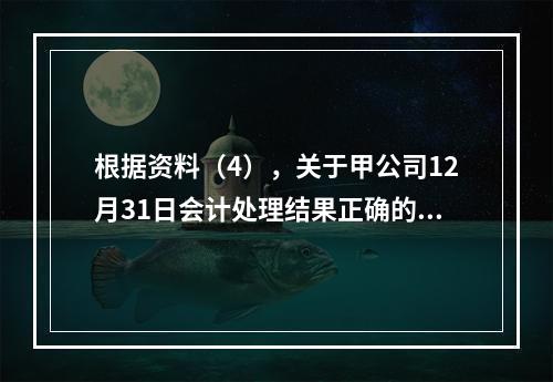 根据资料（4），关于甲公司12月31日会计处理结果正确的是（