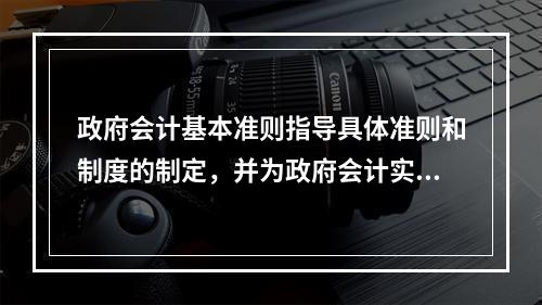 政府会计基本准则指导具体准则和制度的制定，并为政府会计实务问