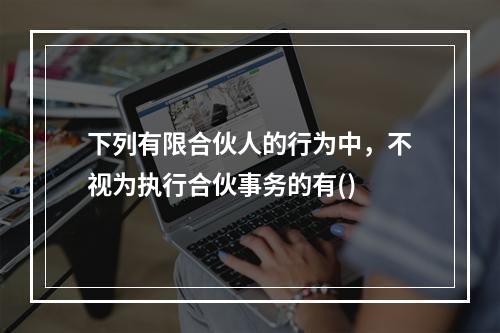 下列有限合伙人的行为中，不视为执行合伙事务的有()