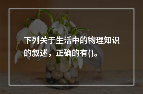 下列关于生活中的物理知识的叙述，正确的有()。