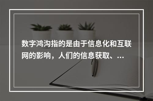 数字鸿沟指的是由于信息化和互联网的影响，人们的信息获取、信息