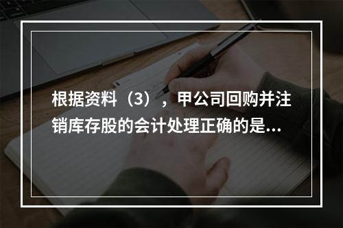 根据资料（3），甲公司回购并注销库存股的会计处理正确的是（　