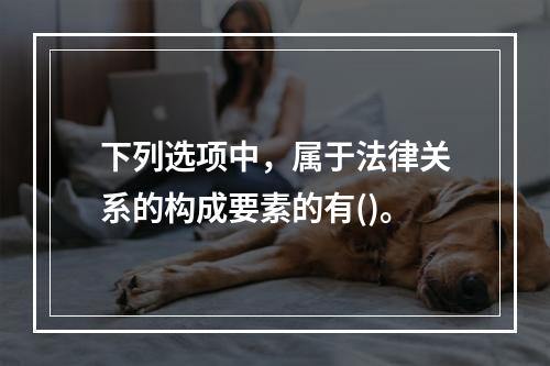 下列选项中，属于法律关系的构成要素的有()。