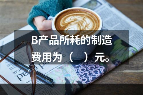 B产品所耗的制造费用为（　）元。