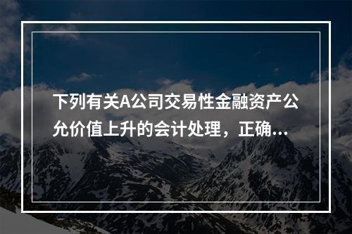 下列有关A公司交易性金融资产公允价值上升的会计处理，正确的是