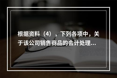 根据资料（4），下列各项中，关于该公司销售商品的会计处理正确