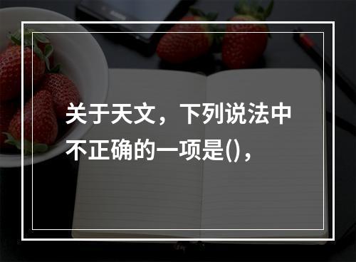 关于天文，下列说法中不正确的一项是()，