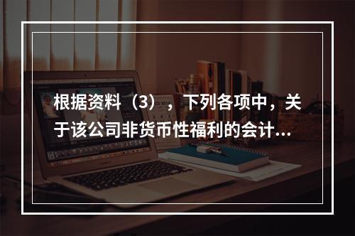 根据资料（3），下列各项中，关于该公司非货币性福利的会计处理