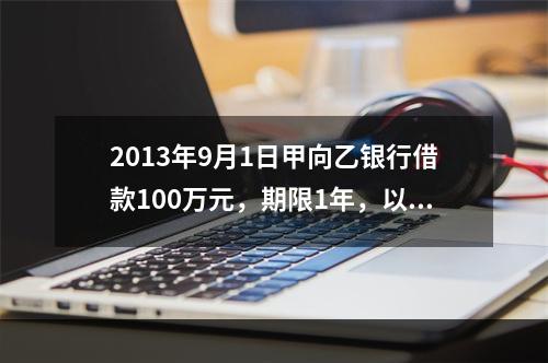 2013年9月1日甲向乙银行借款100万元，期限1年，以自己