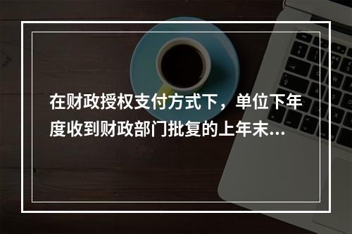 在财政授权支付方式下，单位下年度收到财政部门批复的上年末未下