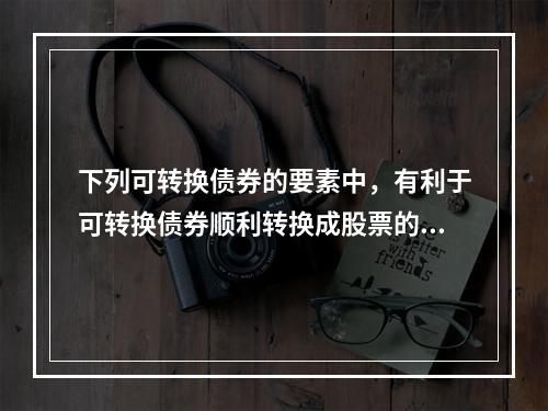 下列可转换债券的要素中，有利于可转换债券顺利转换成股票的要素