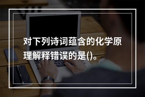 对下列诗词蕴含的化学原理解释错误的是()。