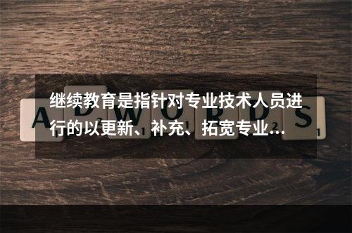 继续教育是指针对专业技术人员进行的以更新、补充、拓宽专业知识