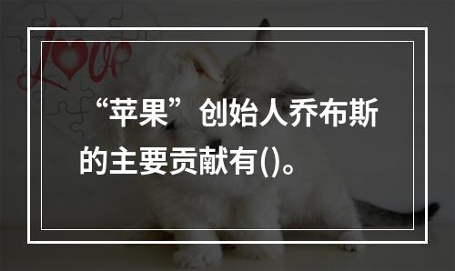 “苹果”创始人乔布斯的主要贡献有()。