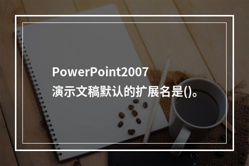 PowerPoint2007演示文稿默认的扩展名是()。