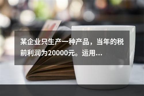 某企业只生产一种产品，当年的税前利润为20000元。运用本量