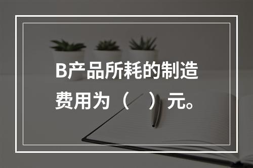 B产品所耗的制造费用为（　）元。