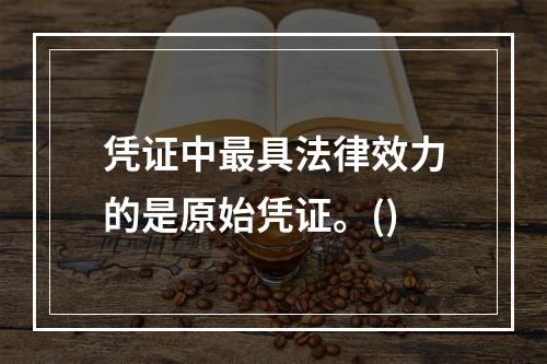 凭证中最具法律效力的是原始凭证。()