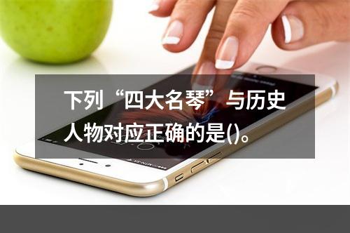 下列“四大名琴”与历史人物对应正确的是()。