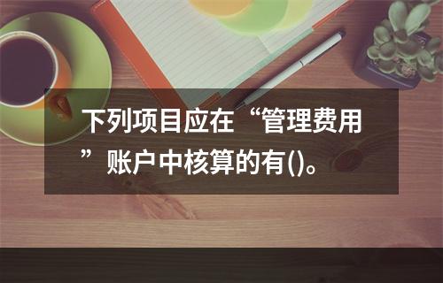 下列项目应在“管理费用”账户中核算的有()。