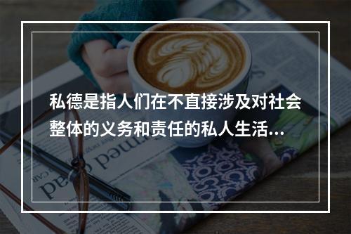 私德是指人们在不直接涉及对社会整体的义务和责任的私人生活和私