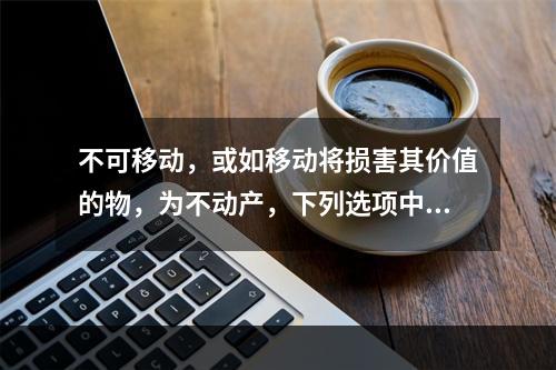 不可移动，或如移动将损害其价值的物，为不动产，下列选项中属于