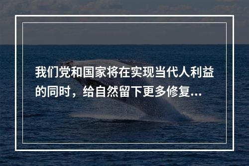 我们党和国家将在实现当代人利益的同时，给自然留下更多修复空间