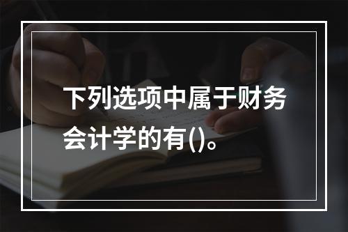 下列选项中属于财务会计学的有()。