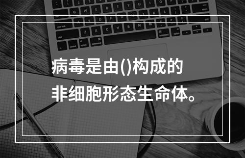 病毒是由()构成的非细胞形态生命体。