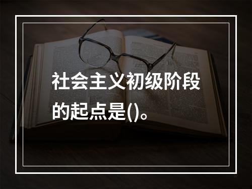 社会主义初级阶段的起点是()。