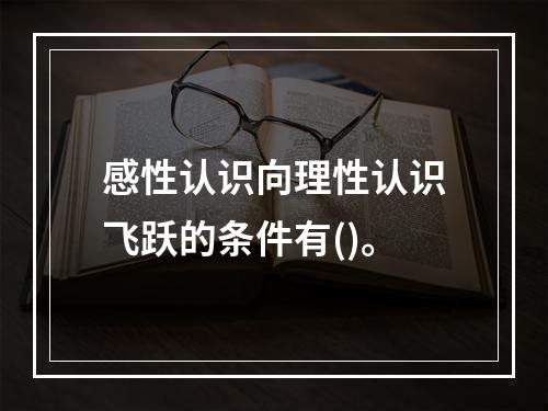 感性认识向理性认识飞跃的条件有()。