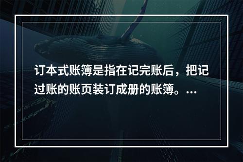 订本式账簿是指在记完账后，把记过账的账页装订成册的账簿。()