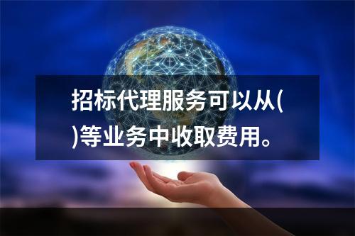 招标代理服务可以从()等业务中收取费用。