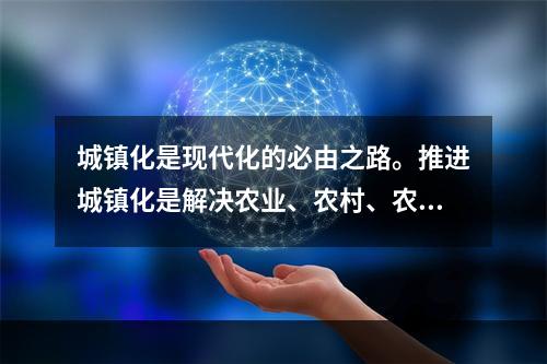 城镇化是现代化的必由之路。推进城镇化是解决农业、农村、农民问