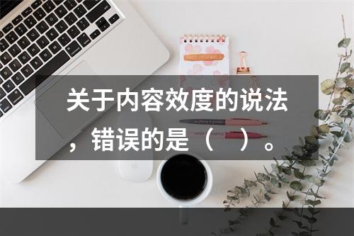 关于内容效度的说法，错误的是（　）。