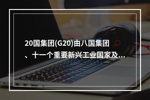 20国集团(G20)由八国集团、十一个重要新兴工业国家及欧盟