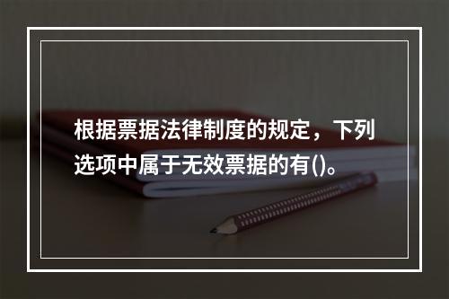 根据票据法律制度的规定，下列选项中属于无效票据的有()。