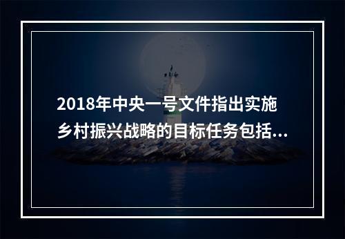 2018年中央一号文件指出实施乡村振兴战略的目标任务包括()