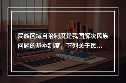 民族区域自治制度是我国解决民族问题的基本制度，下列关于民族区