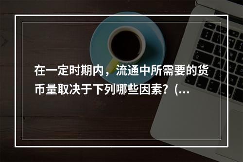 在一定时期内，流通中所需要的货币量取决于下列哪些因素？()