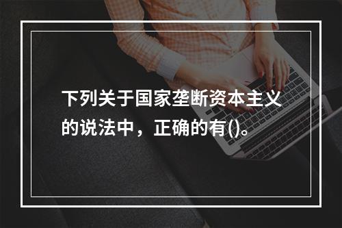 下列关于国家垄断资本主义的说法中，正确的有()。