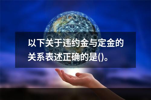 以下关于违约金与定金的关系表述正确的是()。