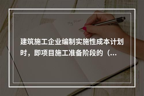 建筑施工企业编制实施性成本计划时，即项目施工准备阶段的（　）